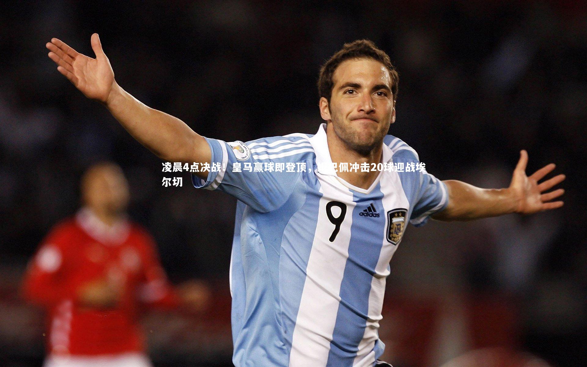 凌晨4点决战！皇马赢球即登顶，姆巴佩冲击20球迎战埃尔切