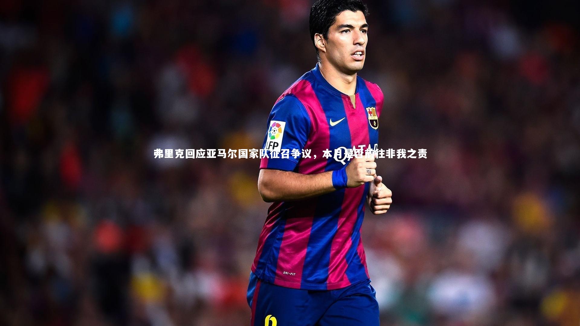 弗里克回应亚马尔国家队征召争议，本月是否前往非我之责